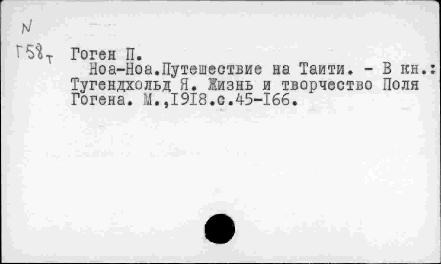 ﻿Гоген П.
Ноа-Ноа.Путешествие на Таити. - В кн.: Тугендхольд Я. Жизнь и творчество Поля Гогена. М.,1918.с.45-166.